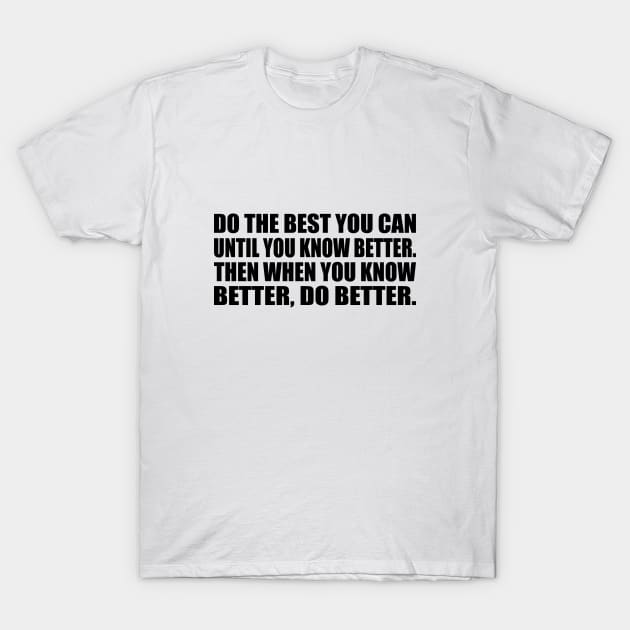 Do the Best You Can Until You Know Better. Then When You Know Better, Do Better T-Shirt by DinaShalash